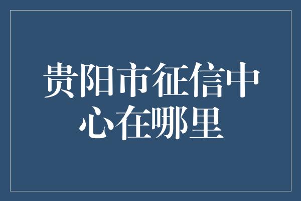 贵阳市征信中心在哪里