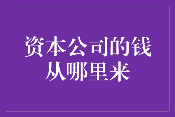 资本公司的钱从哪里来