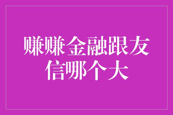 赚赚金融跟友信哪个大