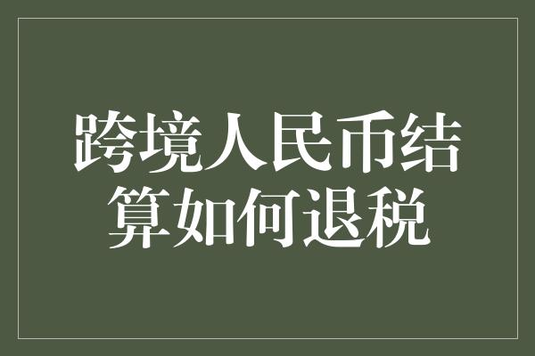 跨境人民币结算如何退税