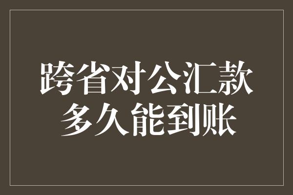 跨省对公汇款多久能到账