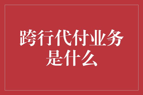 跨行代付业务是什么