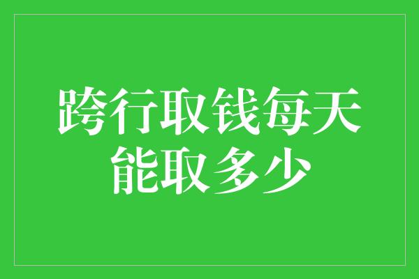 跨行取钱每天能取多少