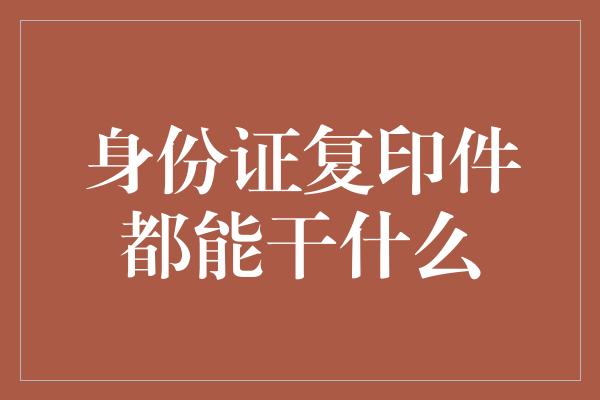 身份证复印件都能干什么