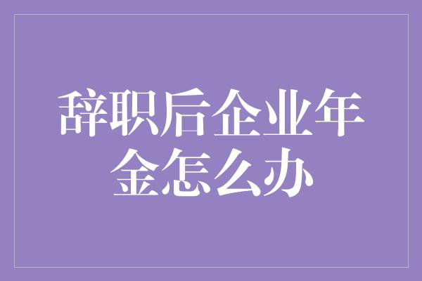 辞职后企业年金怎么办