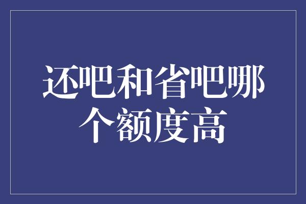 还吧和省吧哪个额度高