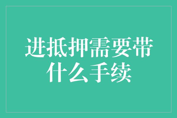 进抵押需要带什么手续