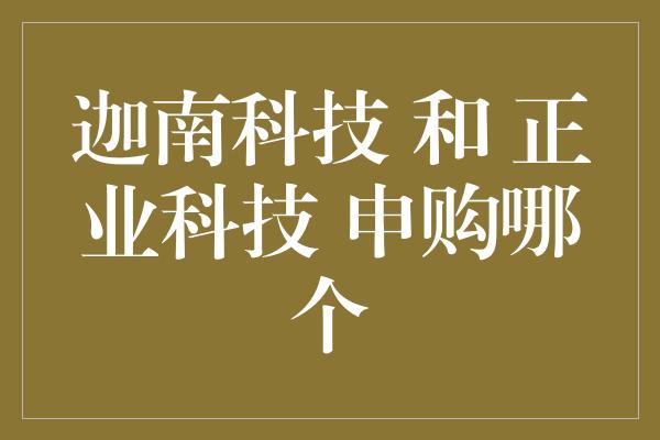 迦南科技 和 正业科技 申购哪个