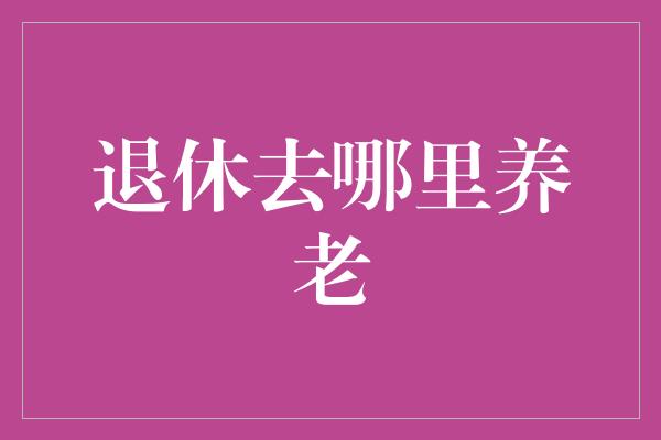 退休去哪里养老