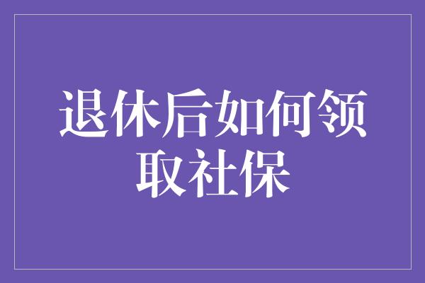 退休后如何领取社保