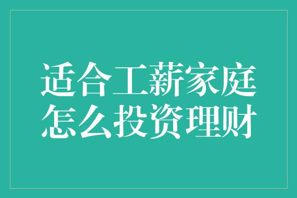 适合工薪家庭怎么投资理财