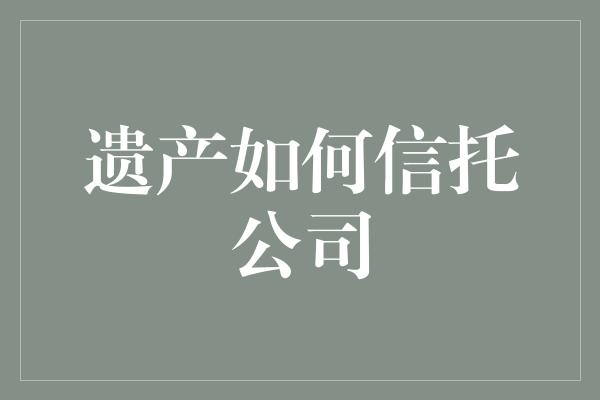 遗产如何信托公司