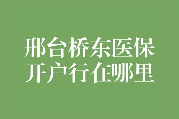 邢台桥东医保开户行在哪里