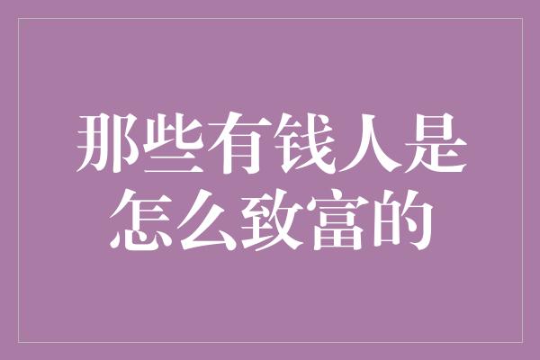 那些有钱人是怎么致富的