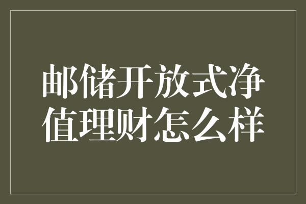 邮储开放式净值理财怎么样