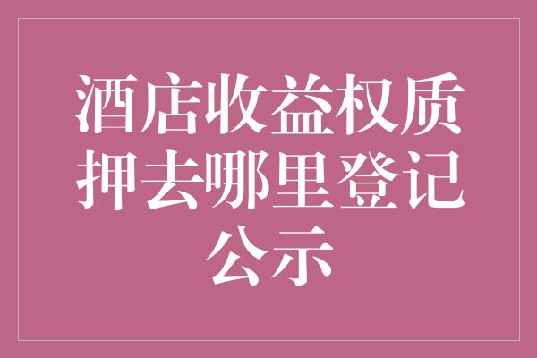 酒店收益权质押去哪里登记公示