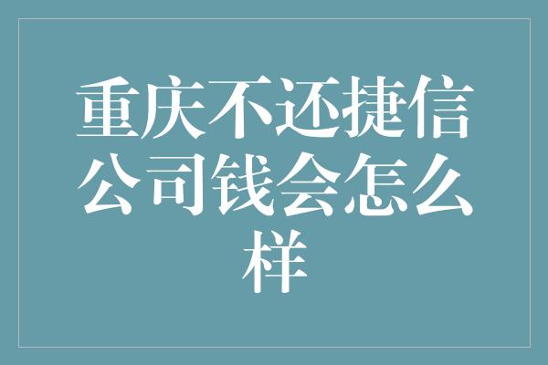 重庆不还捷信公司钱会怎么样