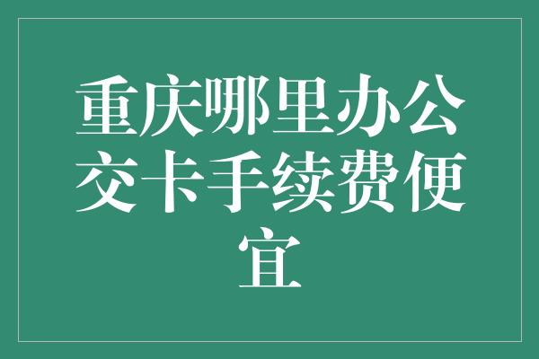 重庆哪里办公交卡手续费便宜