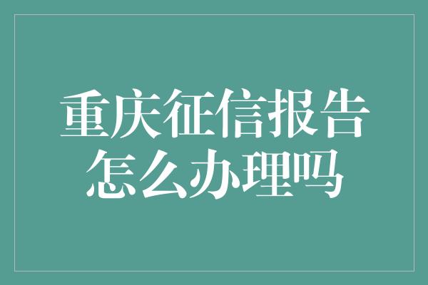 重庆征信报告怎么办理吗