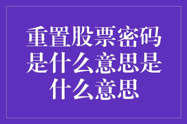 重置股票密码是什么意思是什么意思