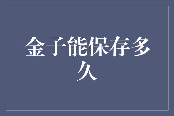 金子能保存多久