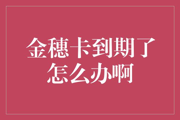 金穗卡到期了怎么办啊