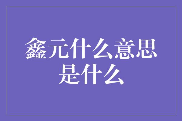 鑫元什么意思是什么