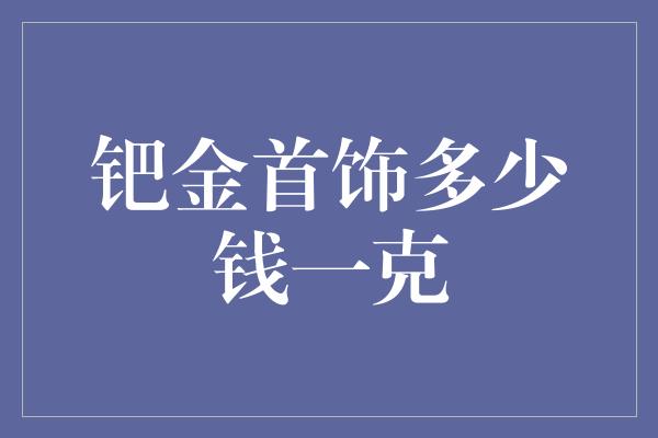 钯金首饰多少钱一克