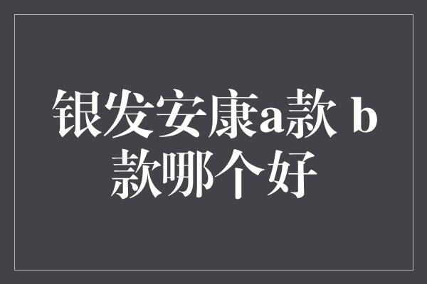 银发安康a款 b款哪个好