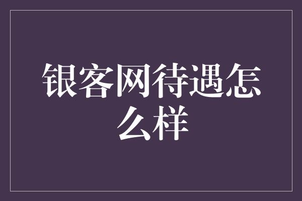 银客网待遇怎么样