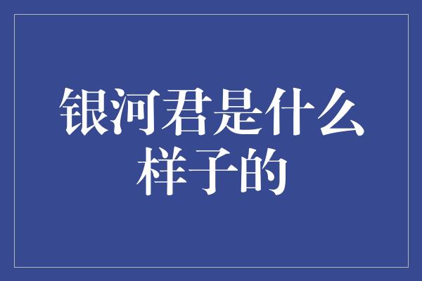 银河君是什么样子的