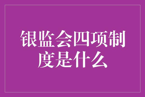 银监会四项制度是什么