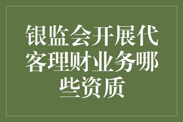 银监会开展代客理财业务哪些资质