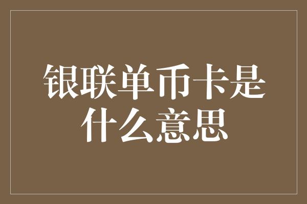 银联单币卡是什么意思