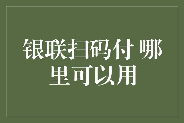 银联扫码付 哪里可以用