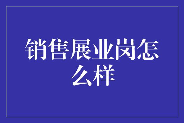 销售展业岗怎么样