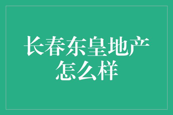 长春东皇地产怎么样