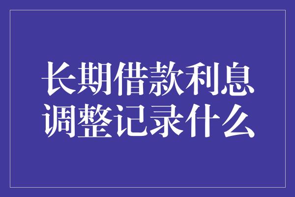 长期借款利息调整记录什么