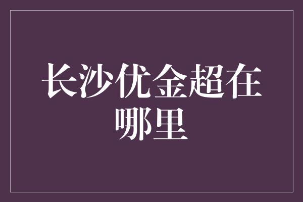 长沙优金超在哪里