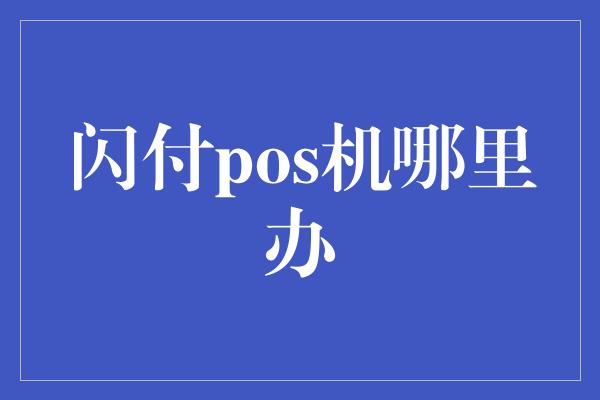 闪付pos机哪里办