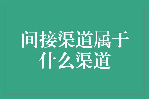 间接渠道属于什么渠道