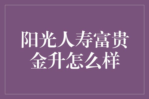 阳光人寿富贵金升怎么样