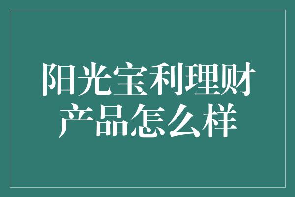 阳光宝利理财产品怎么样