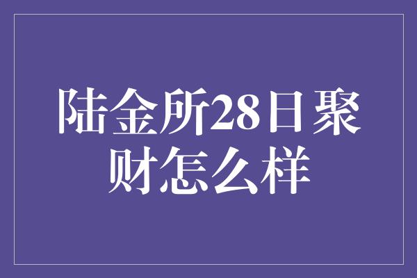 陆金所28日聚财怎么样