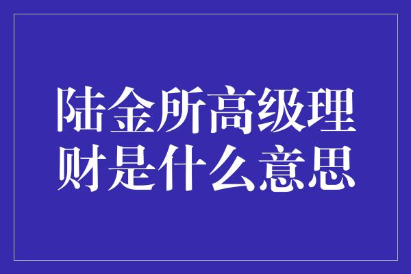 陆金所高级理财是什么意思