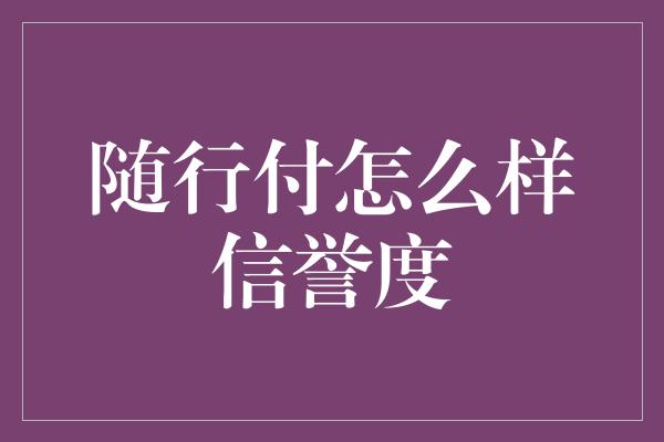 随行付怎么样信誉度