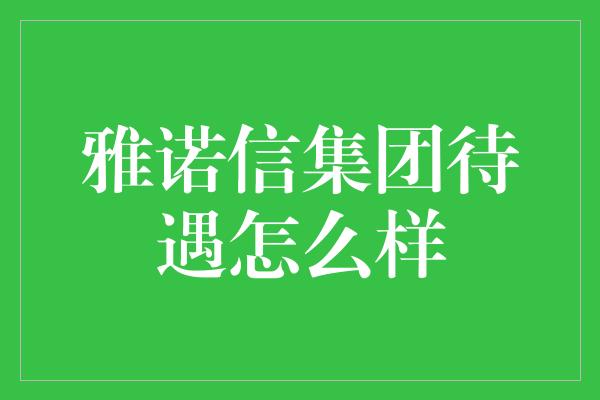 雅诺信集团待遇怎么样