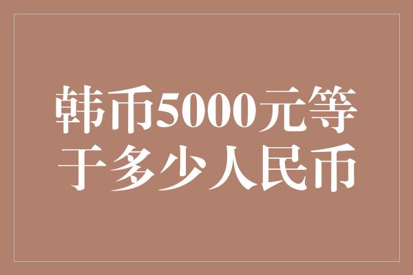 韩币5000元等于多少人民币