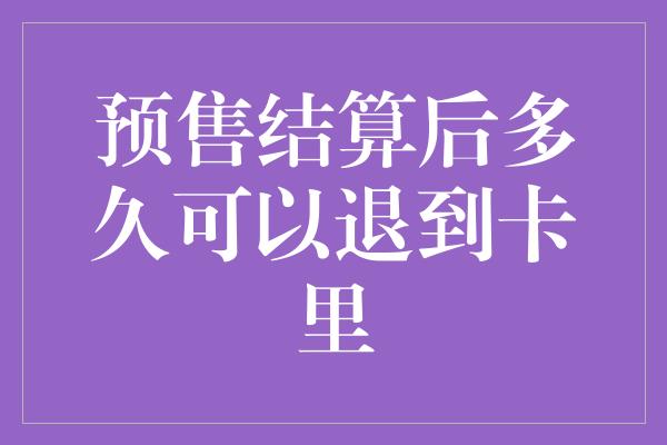 预售结算后多久可以退到卡里