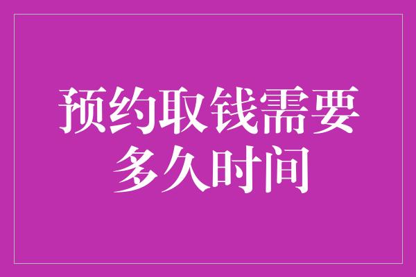 预约取钱需要多久时间